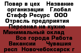 Повар в цех › Название организации ­ Глобал Стафф Ресурс, ООО › Отрасль предприятия ­ Персонал на кухню › Минимальный оклад ­ 43 000 - Все города Работа » Вакансии   . Чувашия респ.,Новочебоксарск г.